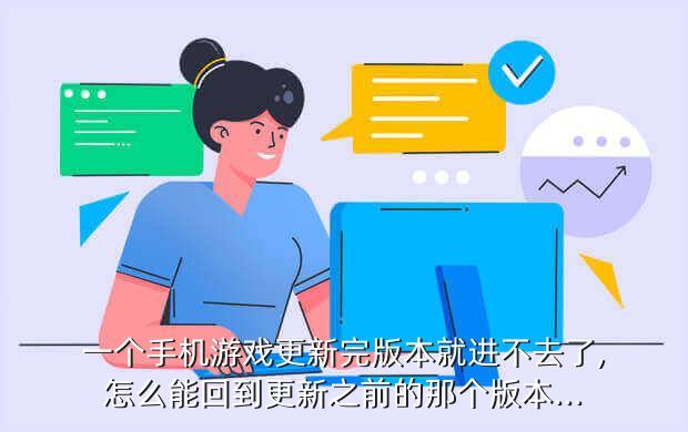 一个手机游戏更新完版本就进不去了,怎么能回到更新之前的那个版本...
