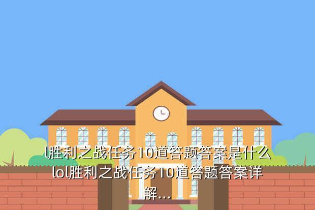 l胜利之战任务10道答题答案是什么lol胜利之战任务10道答题答案详解...