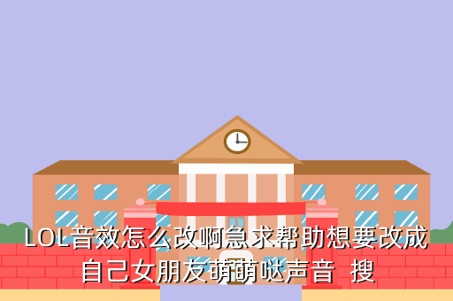 LOL音效怎么改啊急求帮助想要改成自己女朋友萌萌哒声音  搜