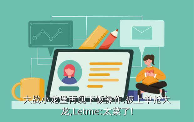 大战小龙堡再现下饭操作,被上单抢大龙,Letme:太菜了!