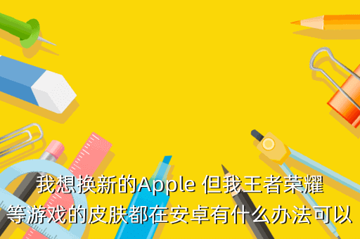 我想换新的Apple 但我王者荣耀等游戏的皮肤都在安卓有什么办法可以