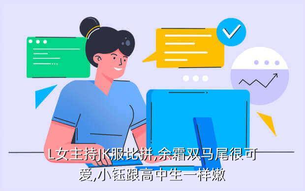 L女主持JK服比拼,余霜双马尾很可爱,小钰跟高中生一样嫩