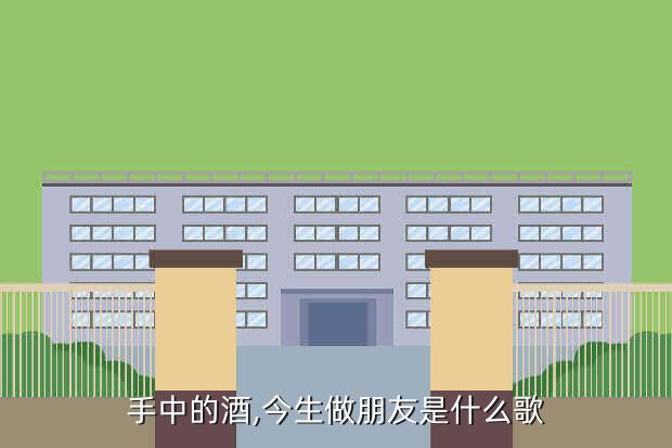手中的酒,今生做朋友是什么歌