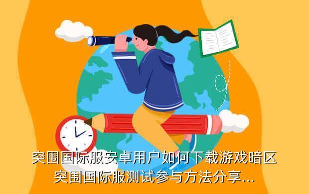 突围国际服安卓用户如何下载游戏暗区突围国际服测试参与方法分享...