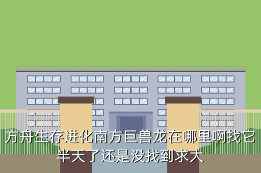 方舟生存进化南方巨兽龙在哪里啊找它半天了还是没找到求大