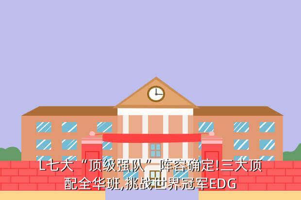 L七大“顶级强队”阵容确定!三大顶配全华班,挑战世界冠军EDG