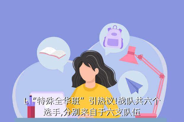 L“特殊全华班”引热议!战队共六个选手,分别来自于六支队伍
