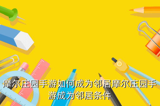 摩尔庄园手游如何成为邻居摩尔庄园手游成为邻居条件