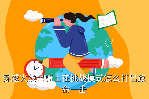 穿越火线黑骑士在挑战模式怎么打出致命一击