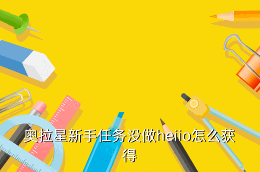 奥拉星新手任务没做heiio怎么获得