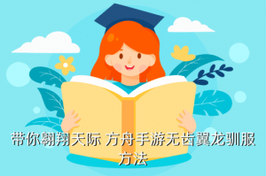 方舟手游哪里有无齿翼龙蛋，带你翱翔天际 方舟手游无齿翼龙驯服方法