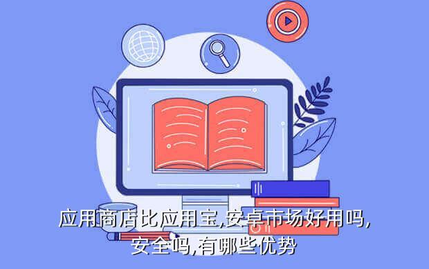 应用商店比应用宝,安卓市场好用吗,安全吗,有哪些优势