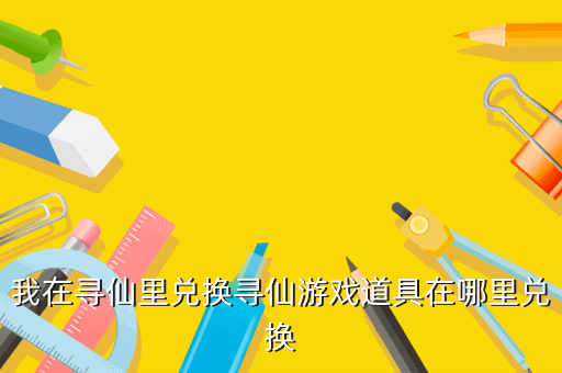 我在寻仙里兑换寻仙游戏道具在哪里兑换