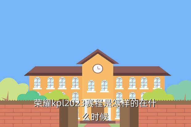 荣耀kpl2023赛程是怎样的在什么时候