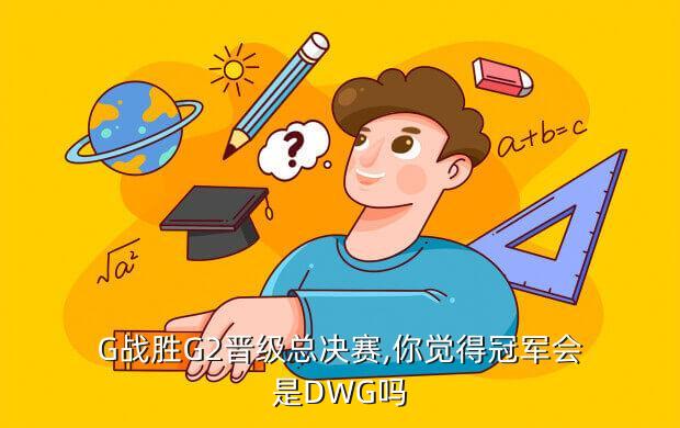 G战胜G2晋级总决赛,你觉得冠军会是DWG吗