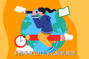 拳王手游怎么解锁人物，手游拳皇2012怎么解锁英雄