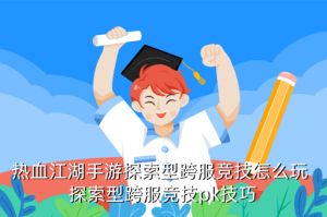 手游云顶112天选决斗怎么玩，热血江湖手游探索型跨服竞技怎么玩 探索型跨服竞技pk技巧