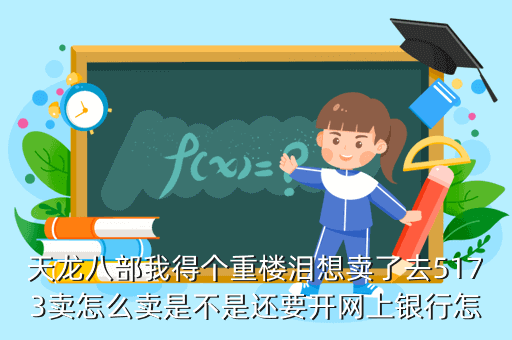 天龙八部我得个重楼泪想卖了去5173卖怎么卖是不是还要开网上银行怎