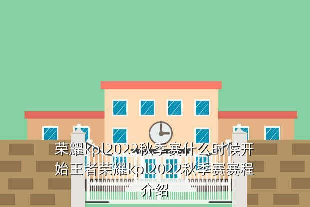 荣耀kpl2022秋季赛什么时候开始王者荣耀kpl2022秋季赛赛程介绍