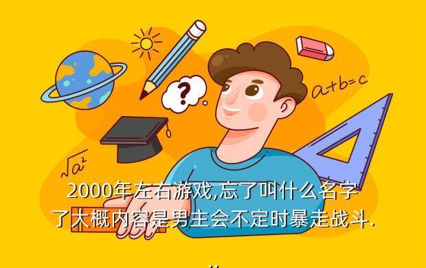 2000年左右游戏,忘了叫什么名字了大概内容是男主会不定时暴走战斗...