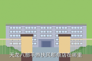 天龙八部手游江湖商店在哪里，天龙八部手游扶风郡商店在哪里