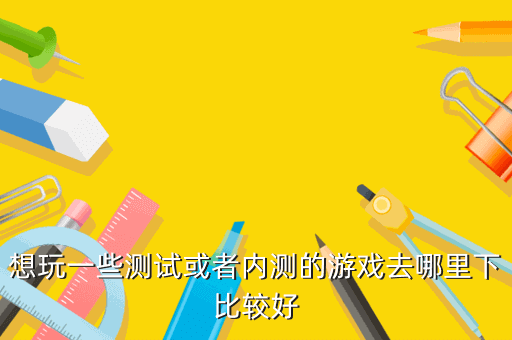 想玩一些测试或者内测的游戏去哪里下比较好
