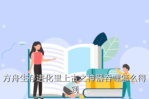 方舟生存进化里上古之神器吞噬怎么得到