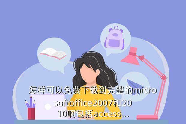 怎样可以免费下载到完整的microsoftoffice2007和2010啊包括access...