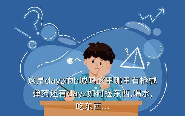 这是dayz的b城吗这里哪里有枪械弹药还有dayz如何捡东西,喝水,吃东西...