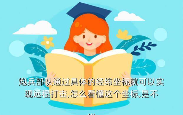 炮兵部队通过具体的经纬坐标就可以实现远程打击,怎么看懂这个坐标,是不...
