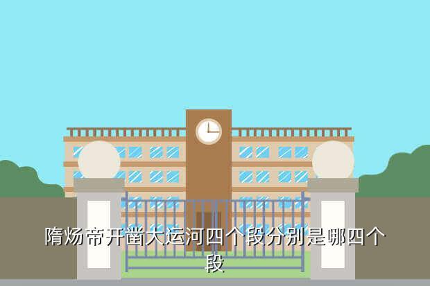 隋炀帝开凿大运河四个段分别是哪四个段