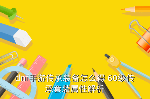 dnf手游传承装备怎么得 60级传承套装属性解析
