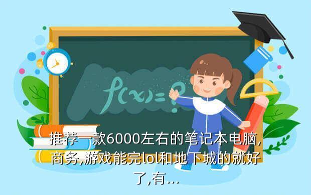 推荐一款6000左右的笔记本电脑,商务,游戏能完lol和地下城的就好了,有...