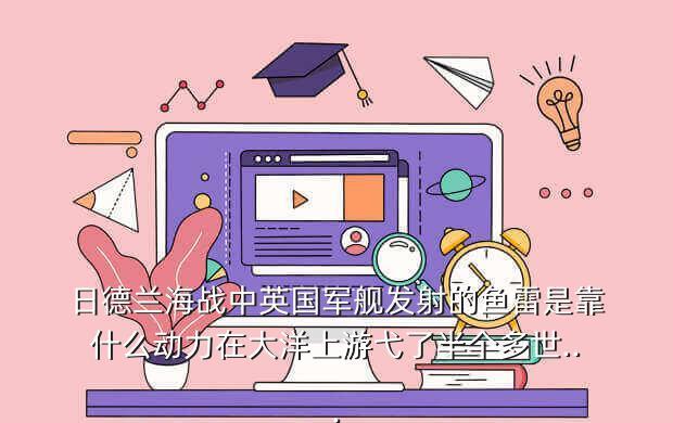 日德兰海战中英国军舰发射的鱼雷是靠什么动力在大洋上游弋了半个多世...