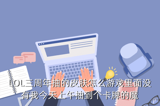 LOL三周年抽的皮肤怎么游戏里面没有我今天上午抽到个卡牌的魔