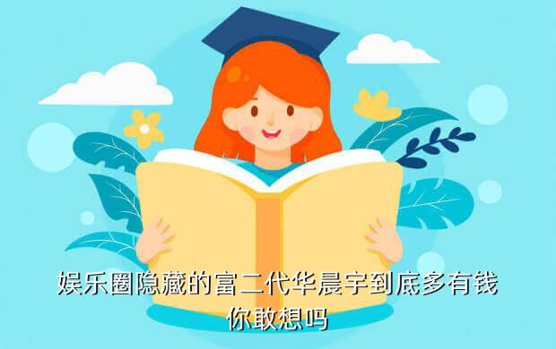 娱乐圈隐藏的富二代华晨宇到底多有钱你敢想吗