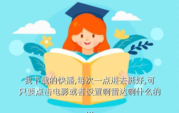 我下载的快播,每次一点进去挺好,可只要点击电影或者设置啊雷达啊什么的...