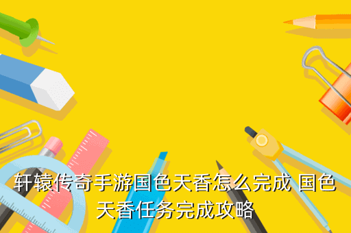 轩辕传奇手游国色天香怎么完成 国色天香任务完成攻略