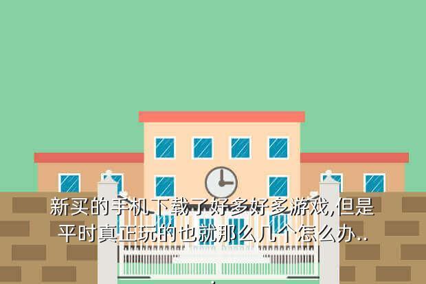 新买的手机下载了好多好多游戏,但是平时真正玩的也就那么几个怎么办...