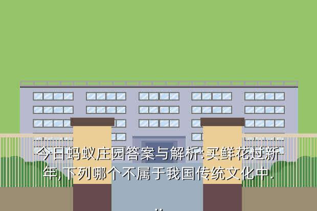 今日蚂蚁庄园答案与解析:买鲜花过新年,下列哪个不属于我国传统文化中...