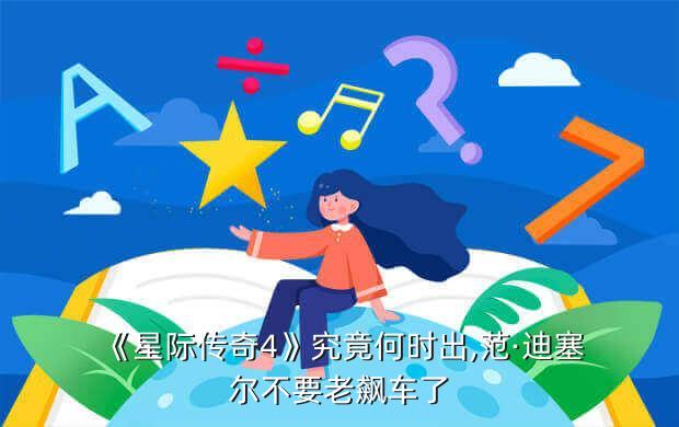 《星际传奇4》究竟何时出,范·迪塞尔不要老飙车了