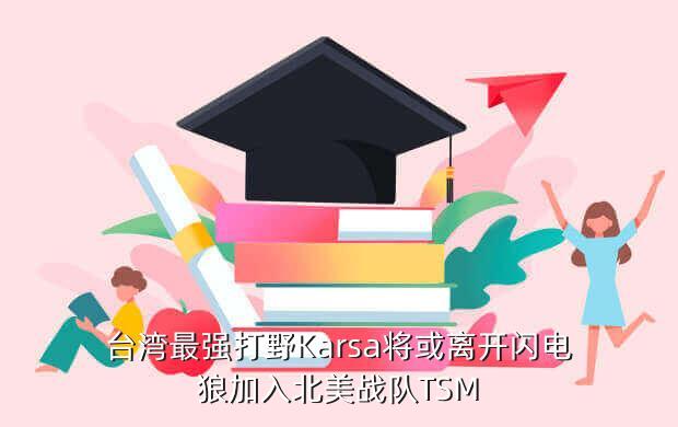 台湾最强打野Karsa将或离开闪电狼加入北美战队TSM