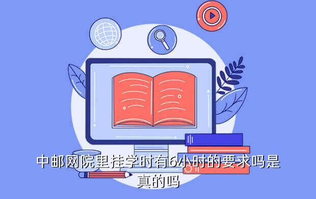 中邮网院里挂学时有6小时的要求吗是真的吗