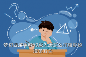 梦幻手游69敦煌蜃境怎么选，梦幻西游手游69级大唐怎么打蜃影秘境第五关