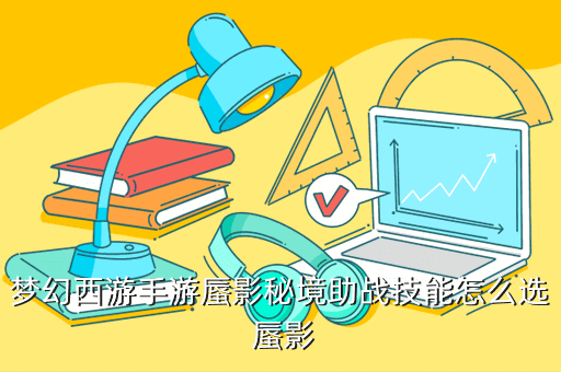 梦幻西游手游蜃影秘境助战技能怎么选 蜃影