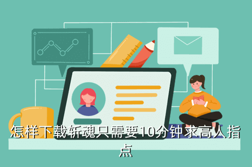 怎样下载斩魂只需要10分钟求高人指点