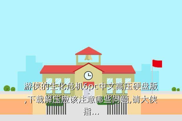 游侠的生化危机6pc中文高压硬盘版,下载解压应该注意哪些问题,请大侠指...