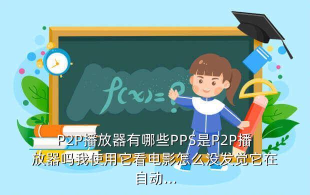 P2P播放器有哪些PPS是P2P播放器吗我使用它看电影怎么没发觉它在自动...