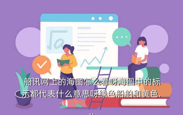  船讯网上的海图怎么看呀海图中的标示都代表什么意思呀绿色船舶和黄色...